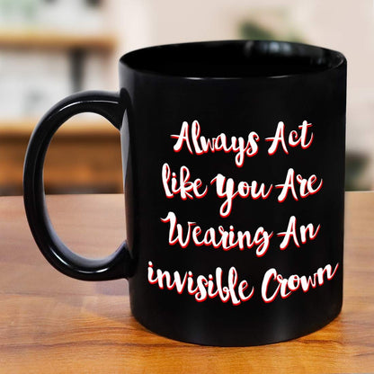 Always Act Like You Are Wearing An Invisible Crown Black Mug