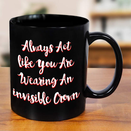 Always Act Like You Are Wearing An Invisible Crown Black Mug